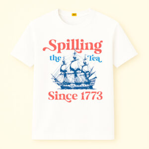 Spilling The Tea Since 1773 Shirt For 4th of July Party