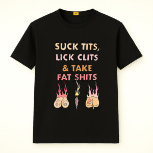 Suck Tits, Lick Clits and Take Fat Shits Shirt