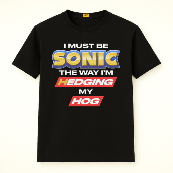 I Must Be Sonic The Way I'm Hedging My Hog Shirt